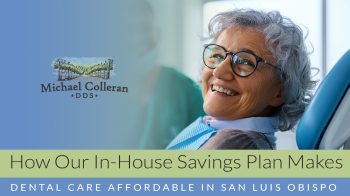 No insurance? Discover how our in-house savings plan at Michael Colleran, DDS, makes dental care in San Luis Obispo affordable, simple, and positive for individuals and families.